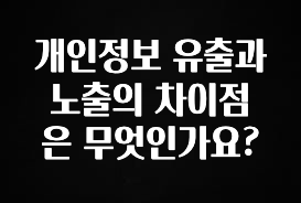 이거 “꼭” 기억하자 개인정보 유출과 노출의 차이점은 무엇인가요? 후회하지 않습니다