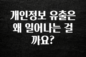 엄마아빠가 좋아하는 개인정보 유출은 왜 일어나는 걸까요? 아주 좋은 정보입니다