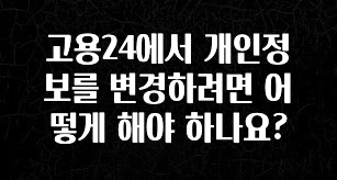 꼭 보고싶은 고용24에서 개인정보를 변경하려면 어떻게 해야 하나요? 확인하시죠