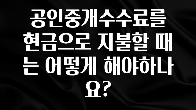 꼭 확인해야하는 이유 공인중개수수료를 현금으로 지불할 때는 어떻게 해야하나요? 꼭 알아두세요