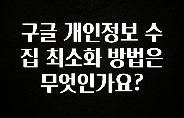 가성비 좋은 구글 개인정보 수집 최소화 방법은 무엇인가요? 확인하시죠