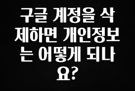 추가정보 떳다 구글 계정을 삭제하면 개인정보는 어떻게 되나요? 정직하게 소개해보겠습니다