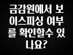 후회하지 않는 금감원에서 보이스피싱 여부를 확인할수 있나요? 리뷰가 많습니다