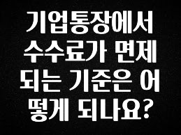 가성비 좋은 기업통장에서 수수료가 면제되는 기준은 어떻게 되나요? 30초면 확인 가능합니다