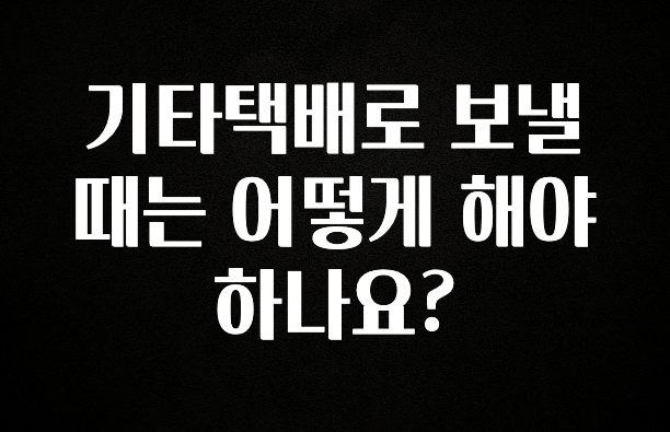 바로확인해야 할 소식 기타택배로 보낼때는 어떻게 해야하나요? 군말없이 소개합니다