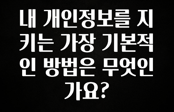 주목 내 개인정보를 지키는 가장 기본적인 방법은 무엇인가요? 지금 소개할게요