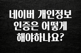 우리도 이렇게 하자 네이버 개인정보 인증은 어떻게 해야하나요? 후회하지 않습니다