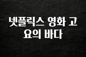 역.대.급 이벤트 넷플릭스 영화 고요의 바다 전해드립니다