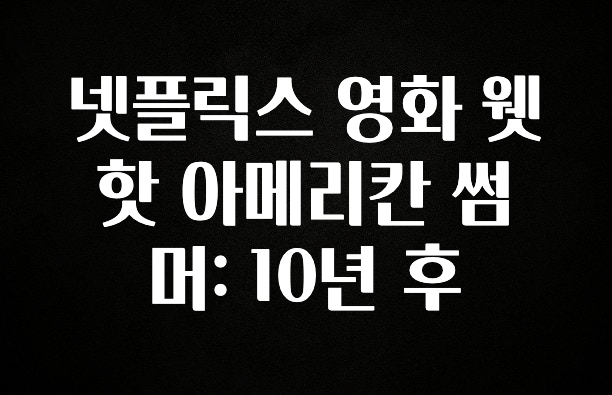 찰떡궁합 넷플릭스 영화 웻 핫 아메리칸 썸머: 10년 후 실사용 후기