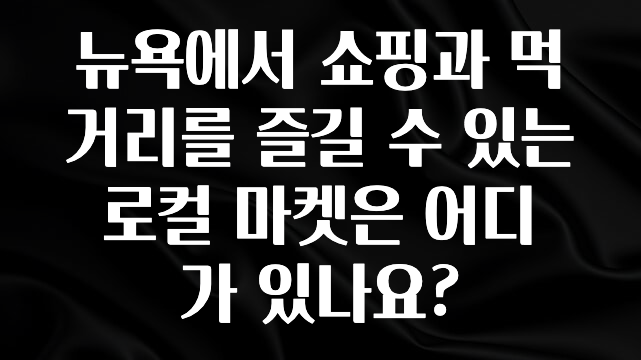 최저가로 모시는 뉴욕에서 쇼핑과 먹거리를 즐길 수 있는 로컬 마켓은 어디가 있나요? 관심이 뜨겁습니다