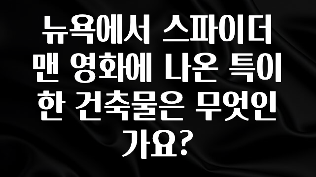 꾸준한 사랑을 받은 뉴욕에서 스파이더맨 영화에 나온 특이한 건축물은 무엇인가요? 실시간 리뷰입니다
