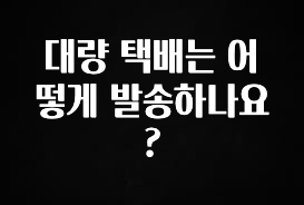 간단소식 대량 택배는 어떻게 발송하나요? 놓치지마세요