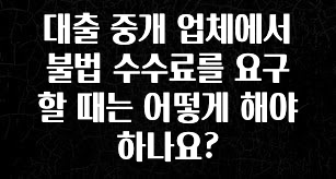 금주의 인기 대출 중개 업체에서 불법 수수료를 요구할 때는 어떻게 해야 하나요? 좋은 정보