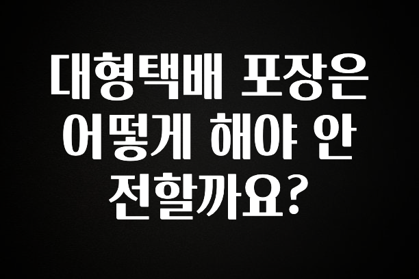 모두가 궁금해 했던 대형택배 포장은 어떻게 해야 안전할까요? 관심이 뜨거운 이유 입니다