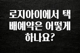 주목 로지아이에서 택배예약은 어떻게 하나요? 알려드릴게요