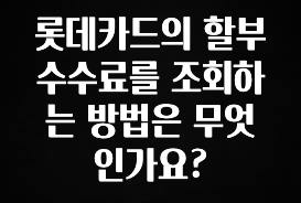긴급소식 롯데카드의 할부수수료를 조회하는 방법은 무엇인가요? 궁금하신가요?