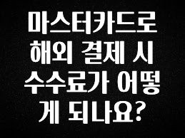 클릭하고 싶은 순간 마스터카드로 해외 결제 시 수수료가 어떻게 되나요? 기억하세요