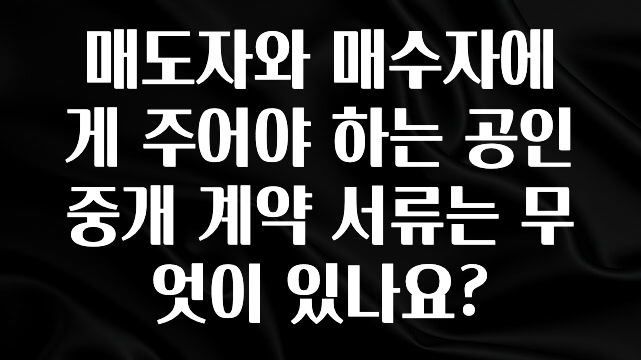 간편확인 매도자와 매수자에게 주어야 하는 공인중개 계약 서류는 무엇이 있나요? 소개합니다