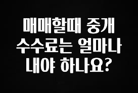 간편확인 매매할때 중개 수수료는 얼마나 내야 하나요? 아주 좋은 정보입니다