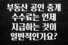 정성을 다하는 부동산 공인 중개 수수료는 언제 지급하는 것이 일반적인가요? 지금 바로 공개합니다