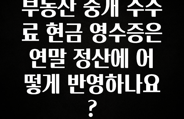 바로 준비가능 부동산 중개 수수료 현금 영수증은 연말 정산에 어떻게 반영하나요? 추천드릴게요