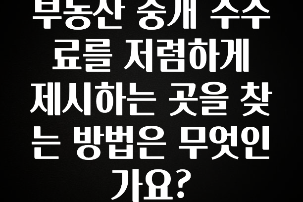 빠르게 확인 하세요! 부동산 중개 수수료를 저렴하게 제시하는 곳을 찾는 방법은 무엇인가요? 알려드릴게요
