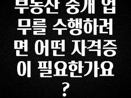 감사를 담은 부동산 중개 업무를 수행하려면 어떤 자격증이 필요한가요? 추천드릴게요