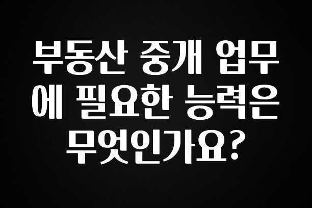 바로 확인가능한 부동산 중개 업무에 필요한 능력은 무엇인가요? 1분이면 확인가능 합니다