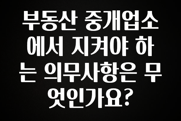 빠르게 확인 하세요! 부동산 중개업소에서 지켜야 하는 의무사항은 무엇인가요? 리뷰 해보겠습니다