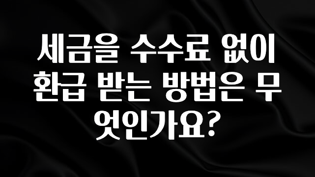 클릭필수 세금을 수수료 없이 환급 받는 방법은 무엇인가요? 주목하고 계십니다