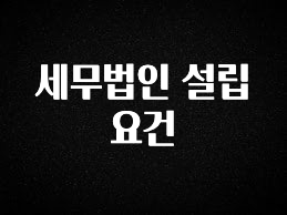 싹 다알려줌 세무법인 설립요건 전해드립니다