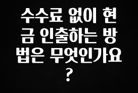 MZ세대 “주목” 수수료 없이 현금 인출하는 방법은 무엇인가요? 정직하게 소개해보겠습니다
