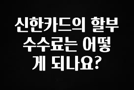 꼭 알아야하는 신한카드의 할부 수수료는 어떻게 되나요? 바로 소개합니다.