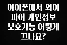 추가소식 아이폰에서 와이파이 개인정보 보호기능 어떻게 끄나요? 알짜배기만 골라가세요