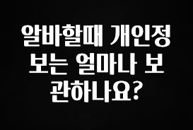 종.결.판 알바할때 개인정보는 얼마나 보관하나요? 군말없이 소개합니다