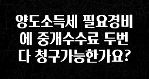 모두가 궁금해 했던 양도소득세 필요경비에 중개수수료 두번다 청구가능한가요? 관심이 뜨겁습니다
