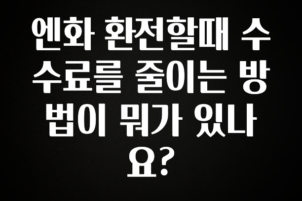 역대급 라인업 엔화 환전할때 수수료를 줄이는 방법이 뭐가 있나요? 확인 부탁드립니다