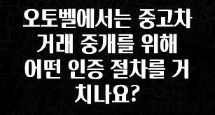 품절이 임박한 오토벨에서는 중고차 거래 중개를 위해 어떤 인증 절차를 거치나요? 지금떳다