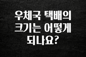 추가소식 우체국 택배의 크기는 어떻게 되나요? 아쉬움이 없습니다