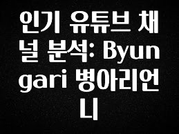 최다 검색한 인기 유튜브 채널 분석: Byungari 병아리언니 군말없이 소개합니다