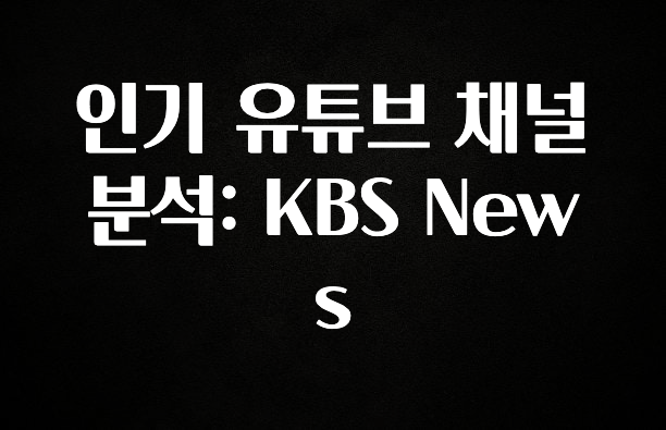 주목 인기 유튜브 채널 분석: KBS News 요약본만 확인해보세요