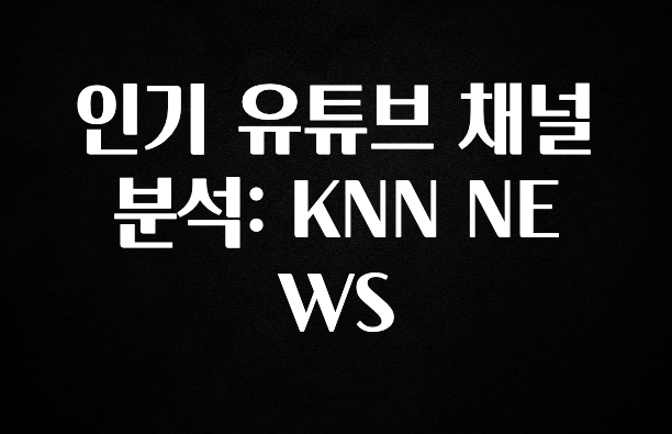 추가정보 인기 유튜브 채널 분석: KNN NEWS 추천한 이유입니다