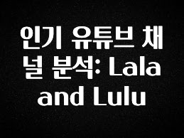 인플루언서가 공개한 인기 유튜브 채널 분석: Lala and Lulu 리뷰 해보겠습니다