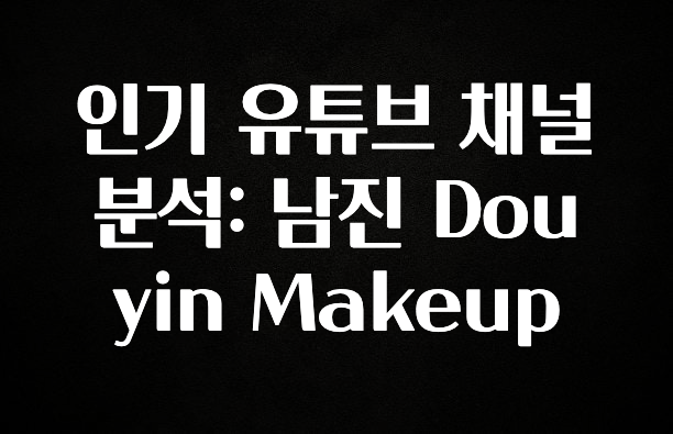 정성을 담은 인기 유튜브 채널 분석: 남진 Douyin Makeup 1분이면 확인가능 합니다