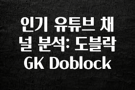 클릭하고 싶은 순간 인기 유튜브 채널 분석: 도블락 GK Doblock 알려드립니다