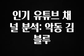 유튜브에서 난리난 정보 인기 유튜브 채널 분석: 악동 김블루 리뷰 해보겠습니다