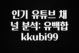 간단소식 인기 유튜브 채널 분석: 유백합 kkubi99 뜨거운 관심 감사합니다