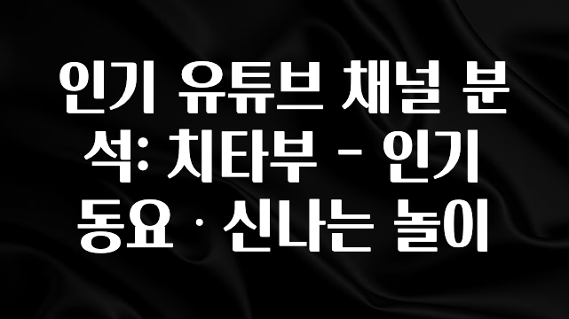 간편확인 인기 유튜브 채널 분석: 치타부 – 인기 동요ᆞ신나는 놀이 요약본만 확인해보세요