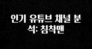 시간이 없다? 인기 유튜브 채널 분석: 침착맨 확인하시죠