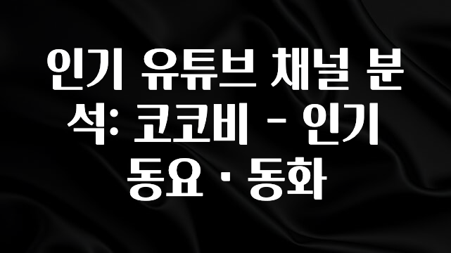 모두가 찾는 인기 유튜브 채널 분석: 코코비 – 인기 동요・동화 실간 리뷰